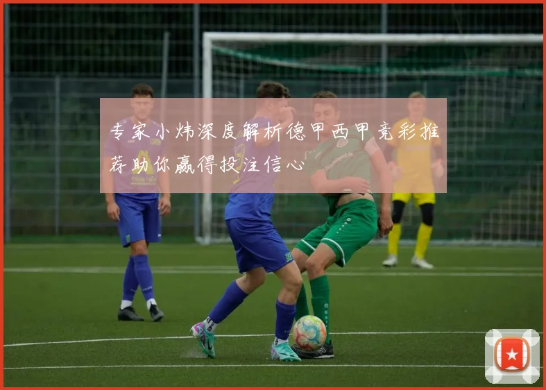专家小炜深度解析德甲西甲竞彩推荐助你赢得投注信心