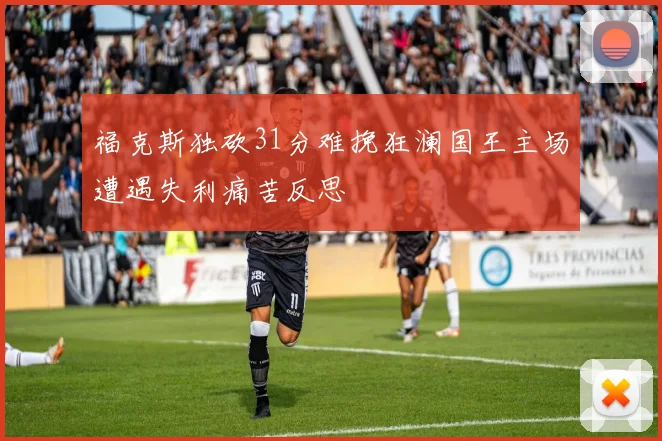 福克斯独砍31分难挽狂澜国王主场遭遇失利痛苦反思