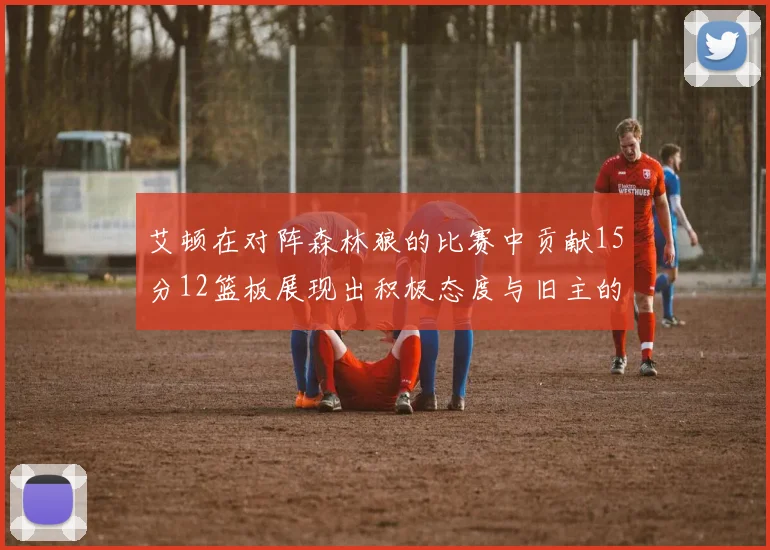 艾顿在对阵森林狼的比赛中贡献15分12篮板展现出积极态度与旧主的较量