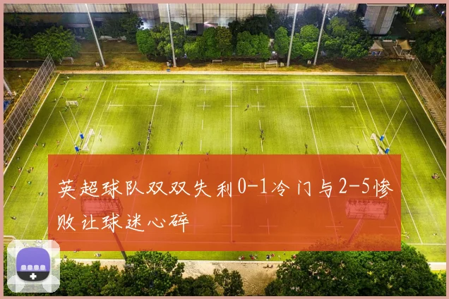 英超球队双双失利0-1冷门与2-5惨败让球迷心碎